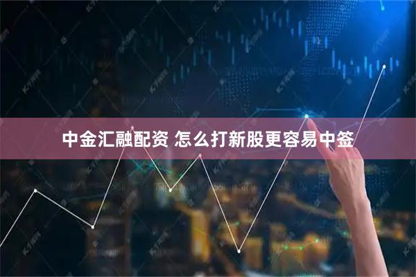 中金汇融配资 怎么打新股更容易中签