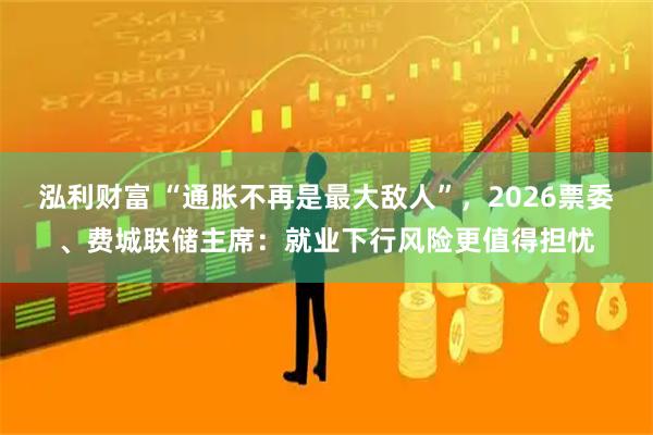 泓利财富 “通胀不再是最大敌人”，2026票委、费城联储主席：就业下行风险更值得担忧