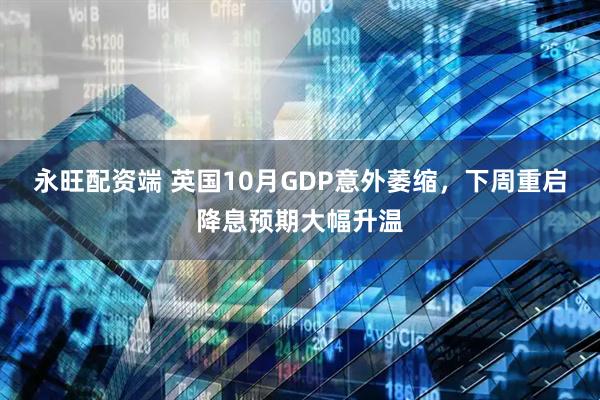 永旺配资端 英国10月GDP意外萎缩，下周重启降息预期大幅升温