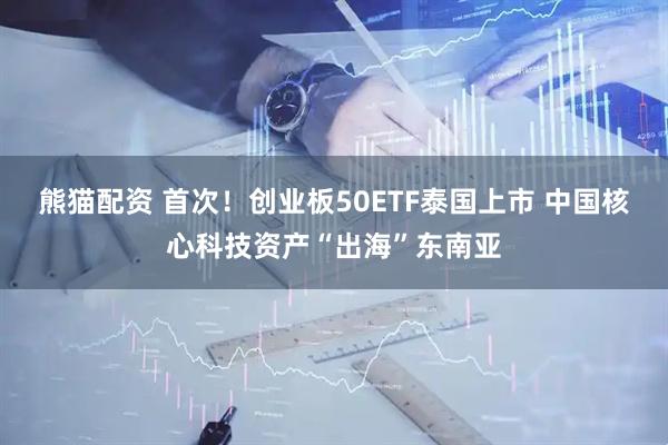 熊猫配资 首次！创业板50ETF泰国上市 中国核心科技资产“出海”东南亚
