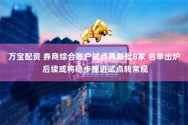 万宝配资 券商综合账户试点再新批8家 名单出炉 后续或将稳步推进试点转常规
