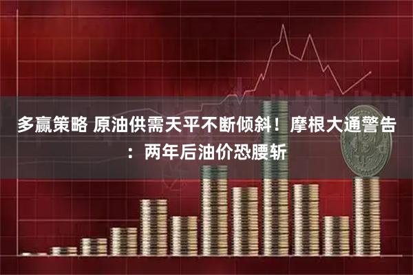 多赢策略 原油供需天平不断倾斜！摩根大通警告：两年后油价恐腰斩