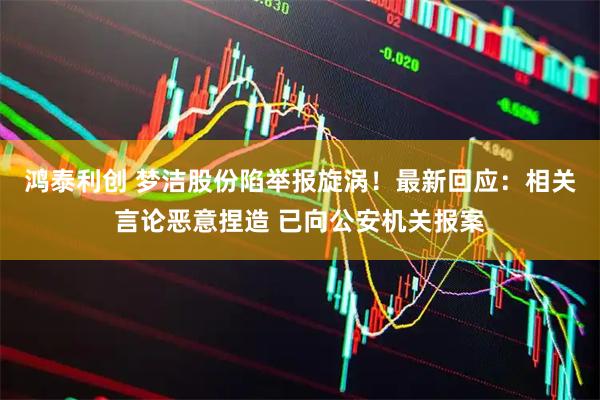 鸿泰利创 梦洁股份陷举报旋涡！最新回应：相关言论恶意捏造 已向公安机关报案