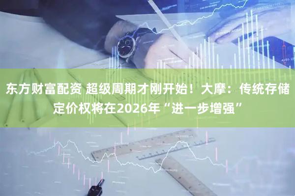 东方财富配资 超级周期才刚开始！大摩：传统存储定价权将在2026年“进一步增强”