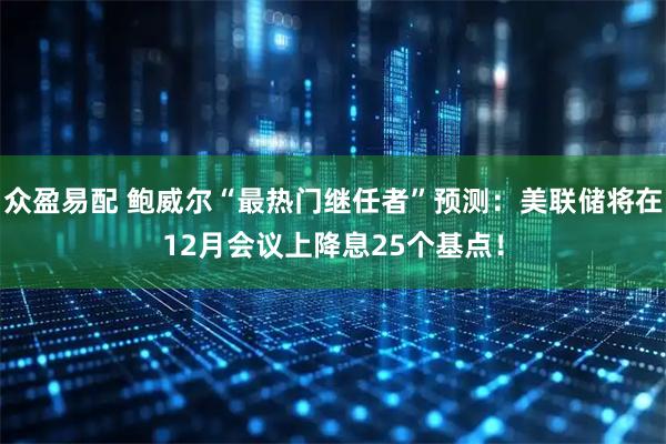 众盈易配 鲍威尔“最热门继任者”预测：美联储将在12月会议上降息25个基点！
