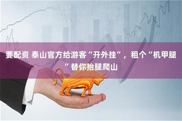 要配资 泰山官方给游客“开外挂”，租个“机甲腿”替你抬腿爬山
