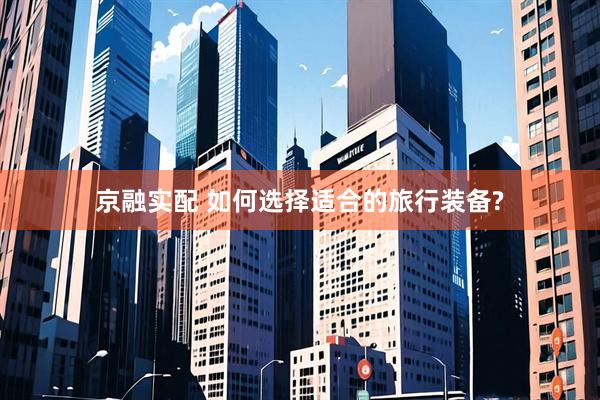 京融实配 如何选择适合的旅行装备?