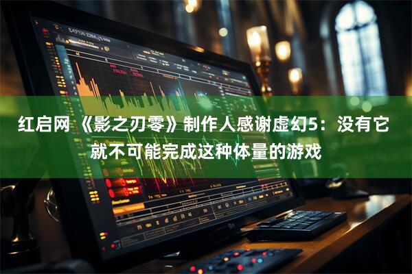 红启网 《影之刃零》制作人感谢虚幻5：没有它 就不可能完成这种体量的游戏