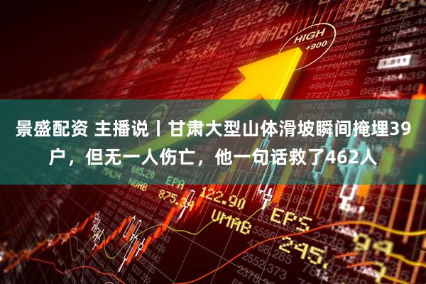 景盛配资 主播说丨甘肃大型山体滑坡瞬间掩埋39户，但无一人伤亡，他一句话救了462人