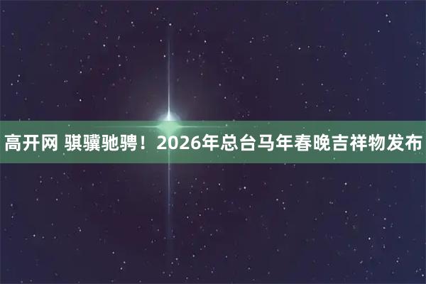 高开网 骐骥驰骋！2026年总台马年春晚吉祥物发布