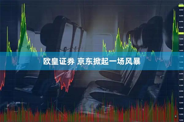 欧皇证券 京东掀起一场风暴