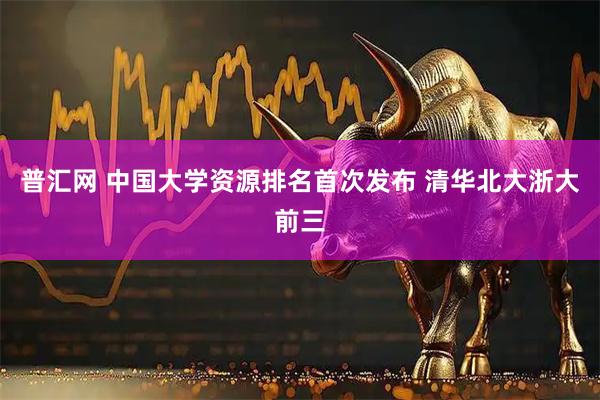 普汇网 中国大学资源排名首次发布 清华北大浙大前三