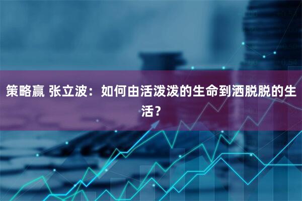 策略赢 张立波：如何由活泼泼的生命到洒脱脱的生活？