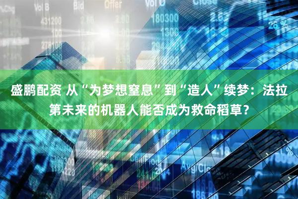 盛鹏配资 从“为梦想窒息”到“造人”续梦：法拉第未来的机器人能否成为救命稻草？