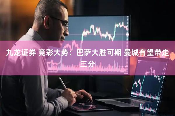 九龙证券 竞彩大势：巴萨大胜可期 曼城有望带走三分
