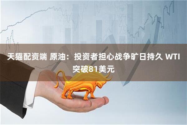 天猫配资端 原油：投资者担心战争旷日持久 WTI突破81美元
