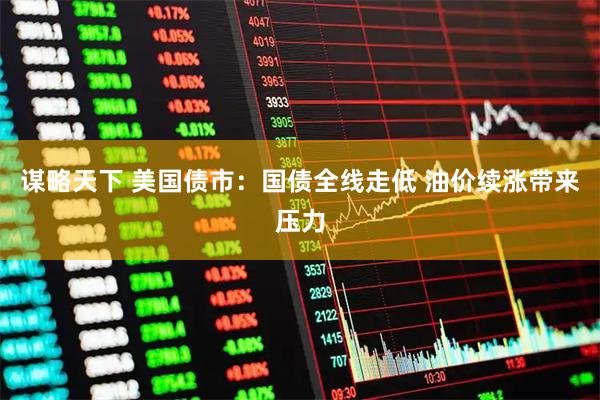 谋略天下 美国债市：国债全线走低 油价续涨带来压力