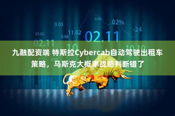 九融配资端 特斯拉Cybercab自动驾驶出租车策略，马斯克大概率战略判断错了