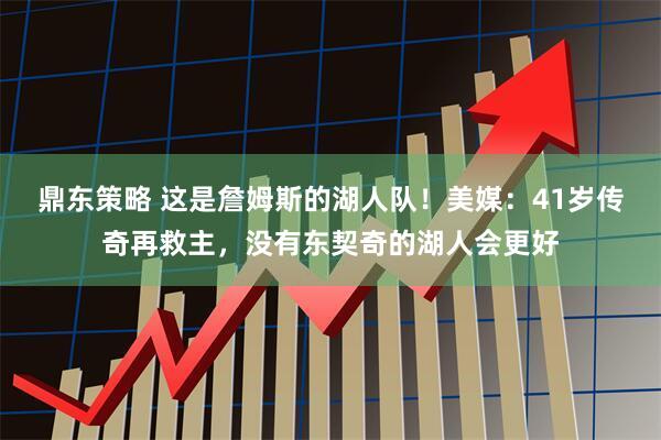 鼎东策略 这是詹姆斯的湖人队！美媒：41岁传奇再救主，没有东契奇的湖人会更好