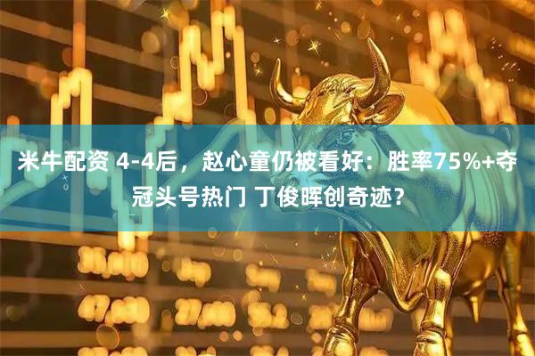 米牛配资 4-4后，赵心童仍被看好：胜率75%+夺冠头号热门 丁俊晖创奇迹？